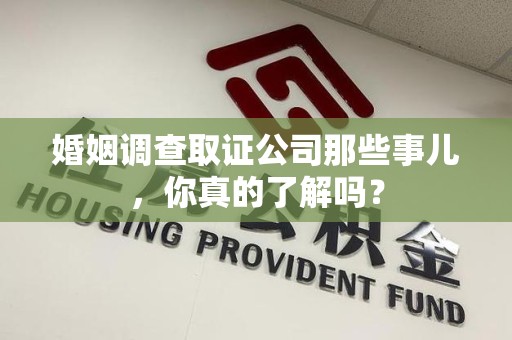 翔安婚姻调查取证公司那些事儿，你真的了解吗？