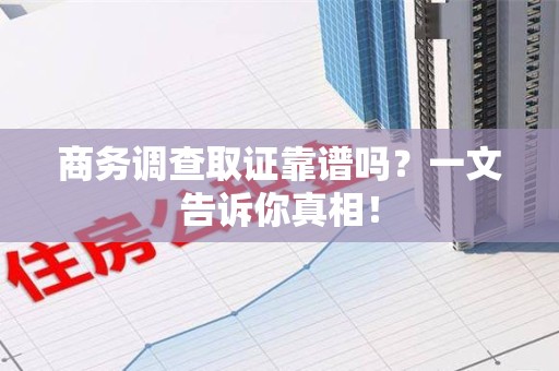 翔安商务调查取证靠谱吗？一文告诉你真相！